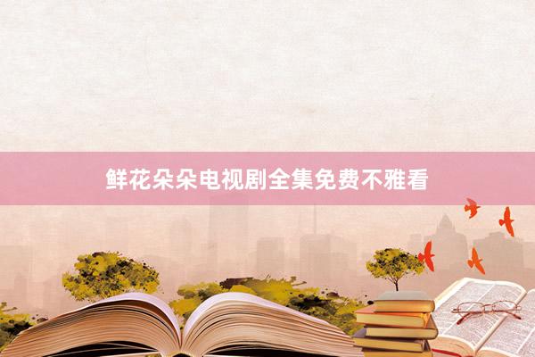 鲜花朵朵电视剧全集免费不雅看
